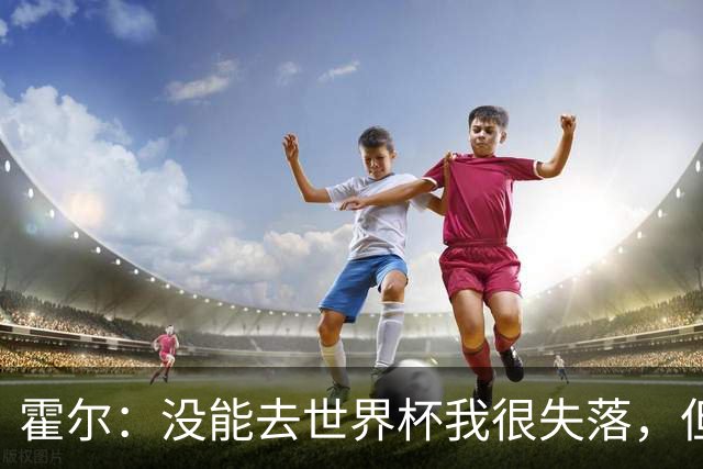 霍尔：没能去世界杯我很失落，但我会让遗憾变成动力！
