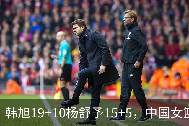 韩旭19+10杨舒予15+5，中国女篮20分大胜意大利